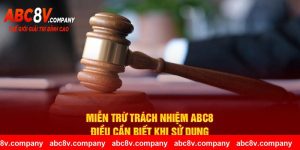 Miễn Trừ Trách Nhiệm ABC8 - Điều Cần Biết Khi Sử Dụng